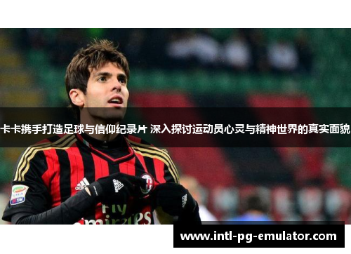 卡卡携手打造足球与信仰纪录片 深入探讨运动员心灵与精神世界的真实面貌 卡卡携手打造足球与信仰纪录片 深入探讨运动员心灵与精神世界的真实面貌