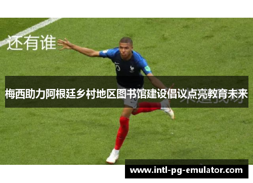 梅西助力阿根廷乡村地区图书馆建设倡议点亮教育未来 梅西助力阿根廷乡村地区图书馆建设倡议点亮教育未来