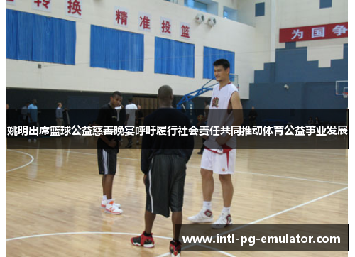 姚明出席篮球公益慈善晚宴呼吁履行社会责任共同推动体育公益事业发展 姚明出席篮球公益慈善晚宴呼吁履行社会责任共同推动体育公益事业发展