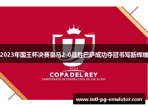 2023年国王杯决赛皇马2-0战胜巴萨成功夺冠书写新辉煌