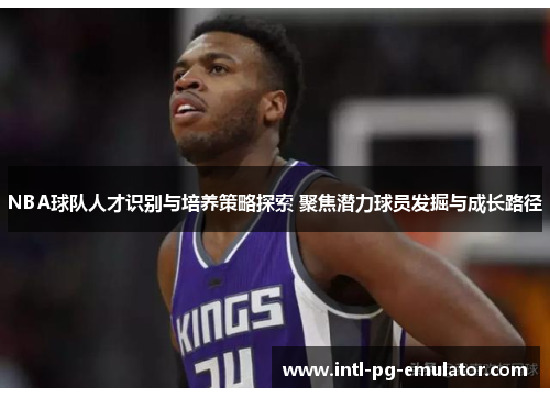 NBA球队人才识别与培养策略探索 聚焦潜力球员发掘与成长路径 NBA球队人才识别与培养策略探索 聚焦潜力球员发掘与成长路径
