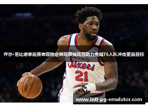 乔尔·恩比德季后赛表现稳定展现领袖风范助力费城76人队冲击更高目标 乔尔·恩比德季后赛表现稳定展现领袖风范助力费城76人队冲击更高目标