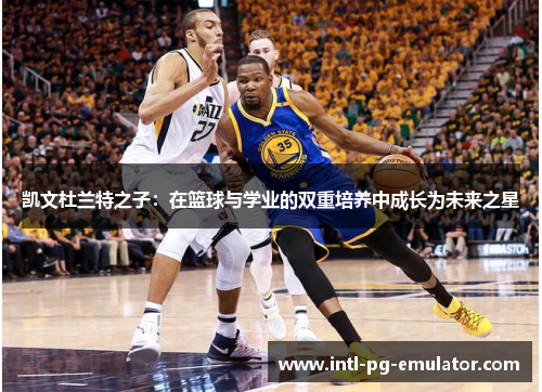 凯文杜兰特之子:在篮球与学业的双重培养中成长为未来之星 凯文杜兰特之子:在篮球与学业的双重培养中成长为未来之星