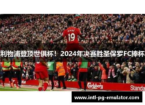 利物浦登顶世俱杯!2024年决赛胜圣保罗FC捧杯 利物浦登顶世俱杯!2024年决赛胜圣保罗FC捧杯