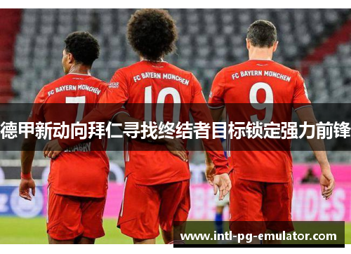 德甲新动向拜仁寻找终结者目标锁定强力前锋 德甲新动向拜仁寻找终结者目标锁定强力前锋