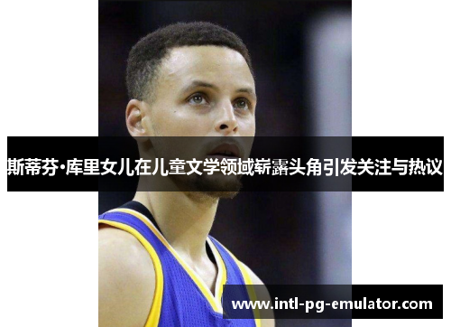 斯蒂芬·库里女儿在儿童文学领域崭露头角引发关注与热议 斯蒂芬·库里女儿在儿童文学领域崭露头角引发关注与热议