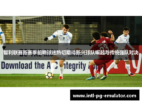 智利联赛新赛季前瞻球迷热切期待新兴球队崛起与传统强队对决 智利联赛新赛季前瞻球迷热切期待新兴球队崛起与传统强队对决