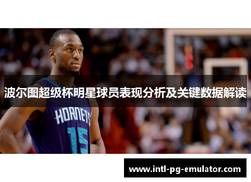 波尔图超级杯明星球员表现分析及关键数据解读 波尔图超级杯明星球员表现分析及关键数据解读