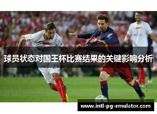 球员状态对国王杯比赛结果的关键影响分析 球员状态对国王杯比赛结果的关键影响分析