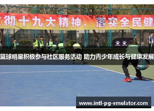 篮球明星积极参与社区服务活动 助力青少年成长与健康发展 篮球明星积极参与社区服务活动 助力青少年成长与健康发展