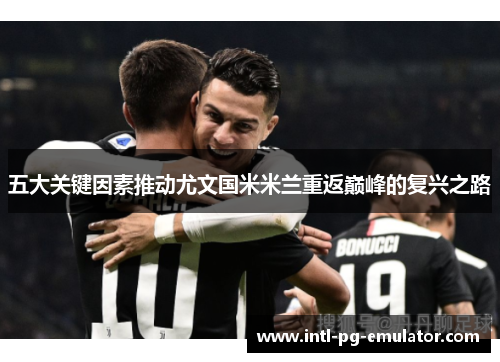 五大关键因素推动尤文国米米兰重返巅峰的复兴之路 五大关键因素推动尤文国米米兰重返巅峰的复兴之路