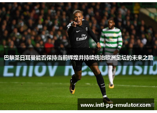 巴黎圣日耳曼能否保持当前辉煌并持续统治欧洲足坛的未来之路 巴黎圣日耳曼能否保持当前辉煌并持续统治欧洲足坛的未来之路