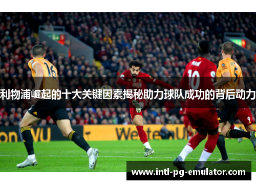利物浦崛起的十大关键因素揭秘助力球队成功的背后动力