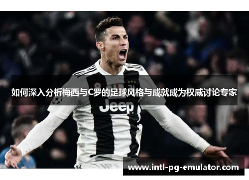 如何深入分析梅西与C罗的足球风格与成就成为权威讨论专家 如何深入分析梅西与C罗的足球风格与成就成为权威讨论专家