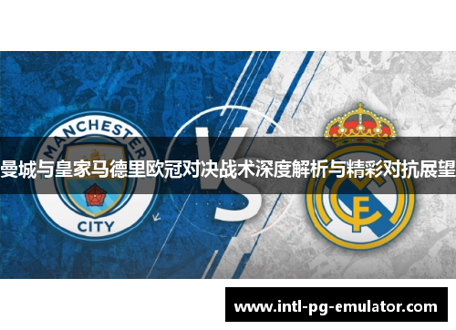 曼城与皇家马德里欧冠对决战术深度解析与精彩对抗展望 曼城与皇家马德里欧冠对决战术深度解析与精彩对抗展望