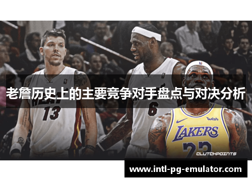 老詹历史上的主要竞争对手盘点与对决分析 老詹历史上的主要竞争对手盘点与对决分析