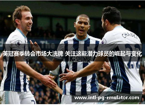 英冠赛季转会市场大洗牌 关注这些潜力球员的崛起与变化 英冠赛季转会市场大洗牌 关注这些潜力球员的崛起与变化