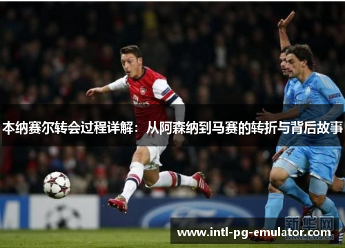 本纳赛尔转会过程详解:从阿森纳到马赛的转折与背后故事 本纳赛尔转会过程详解:从阿森纳到马赛的转折与背后故事
