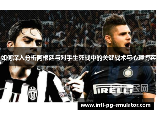 如何深入分析阿根廷与对手生死战中的关键战术与心理博弈 如何深入分析阿根廷与对手生死战中的关键战术与心理博弈