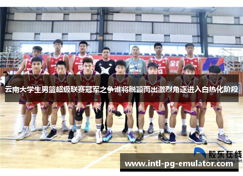 云南大学生男篮超级联赛冠军之争谁将脱颖而出激烈角逐进入白热化阶段 云南大学生男篮超级联赛冠军之争谁将脱颖而出激烈角逐进入白热化阶段