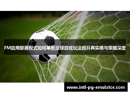 FM启用联赛模式如何革新足球游戏玩法提升真实感与策略深度 FM启用联赛模式如何革新足球游戏玩法提升真实感与策略深度