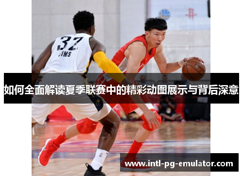 如何全面解读夏季联赛中的精彩动图展示与背后深意 如何全面解读夏季联赛中的精彩动图展示与背后深意