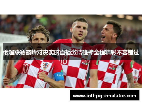 俄超联赛巅峰对决实时直播激情碰撞全程精彩不容错过 俄超联赛巅峰对决实时直播激情碰撞全程精彩不容错过