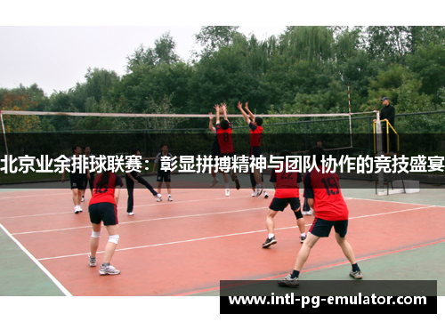 北京业余排球联赛:彰显拼搏精神与团队协作的竞技盛宴 北京业余排球联赛:彰显拼搏精神与团队协作的竞技盛宴