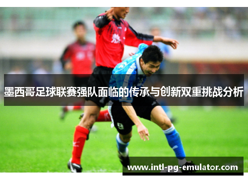 墨西哥足球联赛强队面临的传承与创新双重挑战分析 墨西哥足球联赛强队面临的传承与创新双重挑战分析
