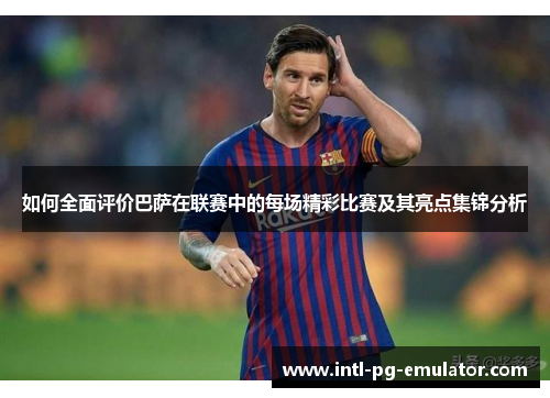 如何全面评价巴萨在联赛中的每场精彩比赛及其亮点集锦分析