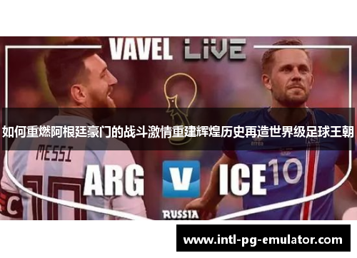 如何重燃阿根廷豪门的战斗激情重建辉煌历史再造世界级足球王朝 如何重燃阿根廷豪门的战斗激情重建辉煌历史再造世界级足球王朝