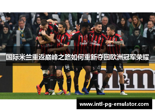 国际米兰重返巅峰之路如何重新夺回欧洲冠军荣耀 国际米兰重返巅峰之路如何重新夺回欧洲冠军荣耀