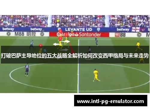 打破巴萨主导地位的五大战略全解析如何改变西甲格局与未来走势 打破巴萨主导地位的五大战略全解析如何改变西甲格局与未来走势