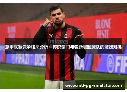 意甲联赛竞争格局分析:传统豪门与崭新崛起球队的激烈对抗 意甲联赛竞争格局分析:传统豪门与崭新崛起球队的激烈对抗
