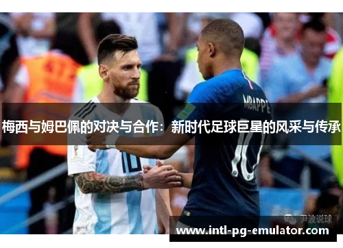 梅西与姆巴佩的对决与合作：新时代足球巨星的风采与传承
