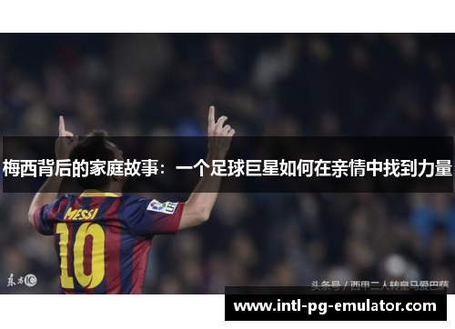 梅西背后的家庭故事：一个足球巨星如何在亲情中找到力量