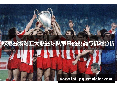 欧冠赛场对五大联赛球队带来的挑战与机遇分析 欧冠赛场对五大联赛球队带来的挑战与机遇分析