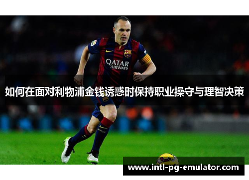如何在面对利物浦金钱诱惑时保持职业操守与理智决策 如何在面对利物浦金钱诱惑时保持职业操守与理智决策
