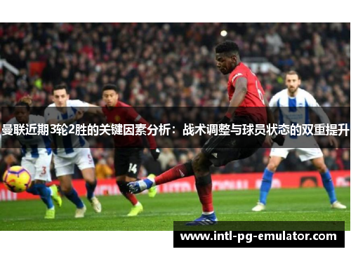 曼联近期3轮2胜的关键因素分析：战术调整与球员状态的双重提升