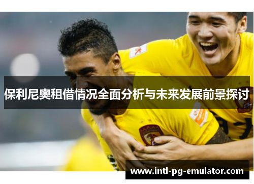 保利尼奥租借情况全面分析与未来发展前景探讨 保利尼奥租借情况全面分析与未来发展前景探讨