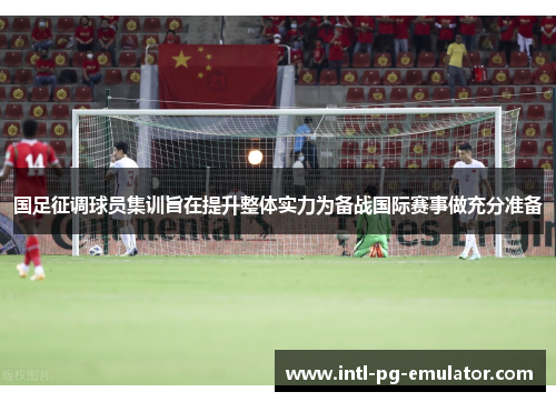 国足征调球员集训旨在提升整体实力为备战国际赛事做充分准备 国足征调球员集训旨在提升整体实力为备战国际赛事做充分准备