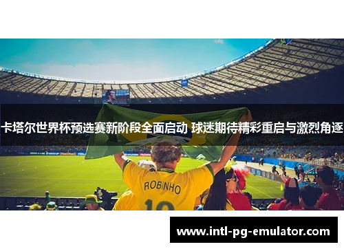 卡塔尔世界杯预选赛新阶段全面启动 球迷期待精彩重启与激烈角逐 卡塔尔世界杯预选赛新阶段全面启动 球迷期待精彩重启与激烈角逐