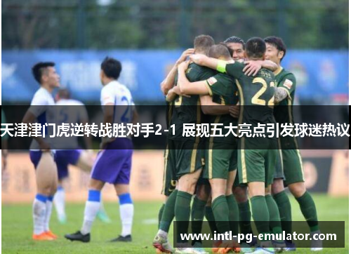 天津津门虎逆转战胜对手2-1 展现五大亮点引发球迷热议 天津津门虎逆转战胜对手2-1 展现五大亮点引发球迷热议