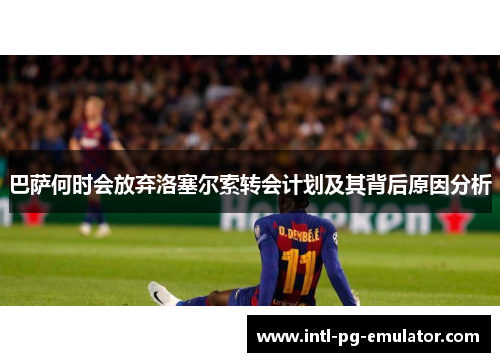 巴萨何时会放弃洛塞尔索转会计划及其背后原因分析 巴萨何时会放弃洛塞尔索转会计划及其背后原因分析