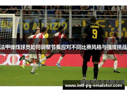 法甲锋线球员如何调整节奏应对不同比赛风格与强度挑战 法甲锋线球员如何调整节奏应对不同比赛风格与强度挑战