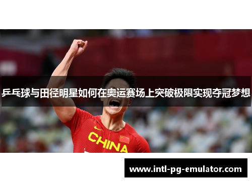 乒乓球与田径明星如何在奥运赛场上突破极限实现夺冠梦想 乒乓球与田径明星如何在奥运赛场上突破极限实现夺冠梦想