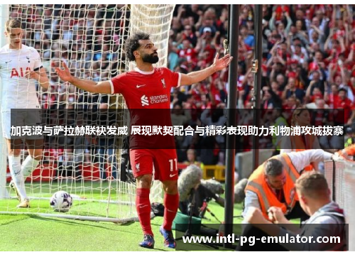 加克波与萨拉赫联袂发威 展现默契配合与精彩表现助力利物浦攻城拔寨 加克波与萨拉赫联袂发威 展现默契配合与精彩表现助力利物浦攻城拔寨