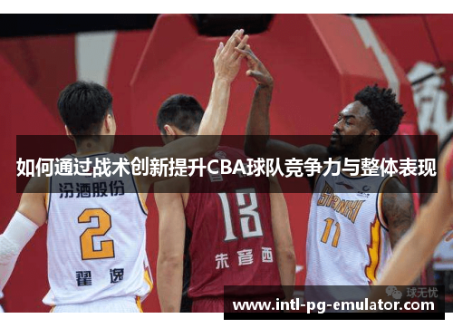 如何通过战术创新提升CBA球队竞争力与整体表现 如何通过战术创新提升CBA球队竞争力与整体表现