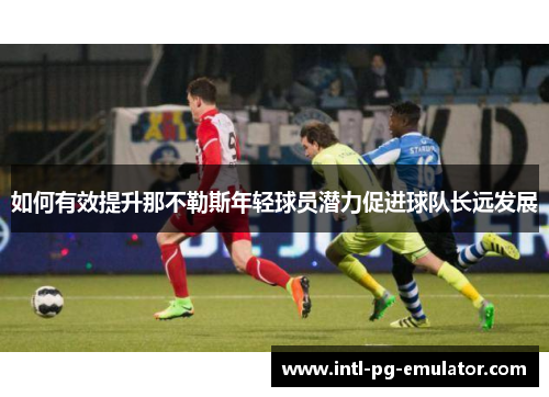 如何有效提升那不勒斯年轻球员潜力促进球队长远发展