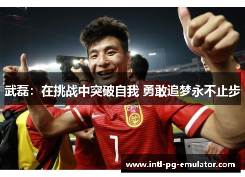 武磊:在挑战中突破自我 勇敢追梦永不止步 武磊:在挑战中突破自我 勇敢追梦永不止步